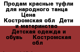 Продам красные туфли для народного танца › Цена ­ 1 100 - Костромская обл. Дети и материнство » Детская одежда и обувь   . Костромская обл.